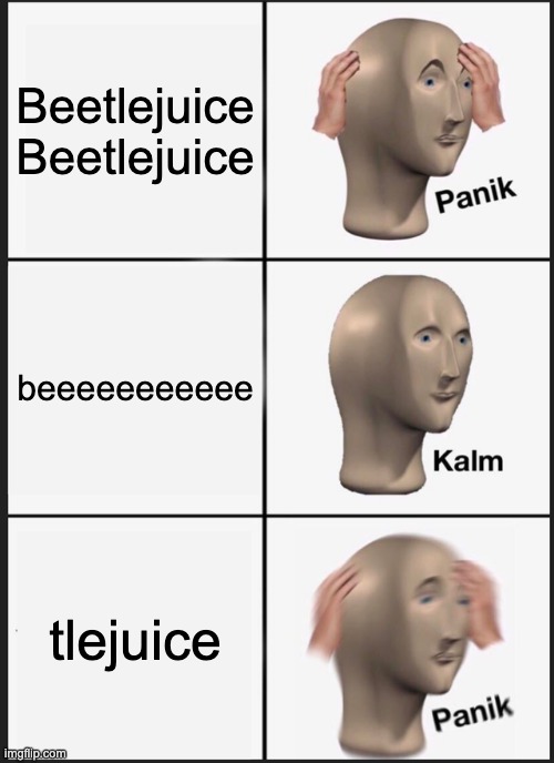 :> |  Beetlejuice Beetlejuice; beeeeeeeeeee; tlejuice | image tagged in memes,panik kalm panik,beetlejuice,coach,breaking bad - say my name | made w/ Imgflip meme maker