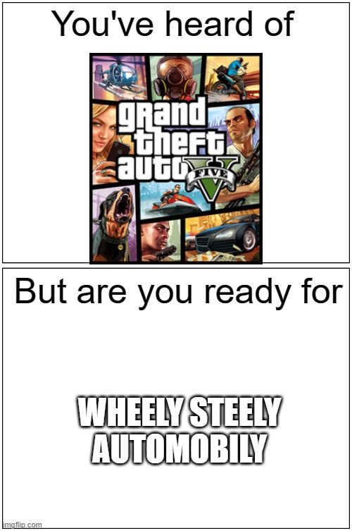 Blank Comic Panel 1x2 Meme |  You've heard of; But are you ready for; WHEELY STEELY AUTOMOBILY | image tagged in memes,blank comic panel 1x2 | made w/ Imgflip meme maker