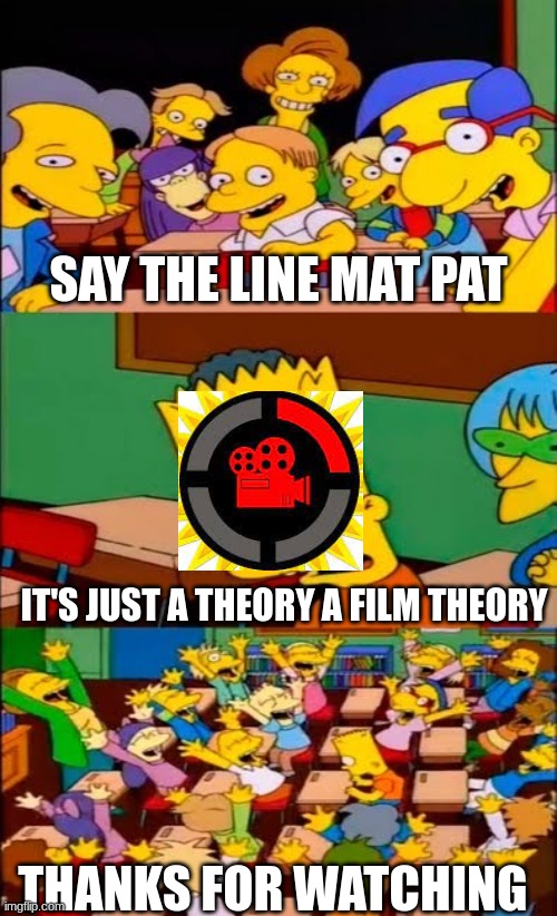 deez |  SAY THE LINE MAT PAT; IT'S JUST A THEORY A FILM THEORY; THANKS FOR WATCHING | image tagged in say the line bart simpsons | made w/ Imgflip meme maker