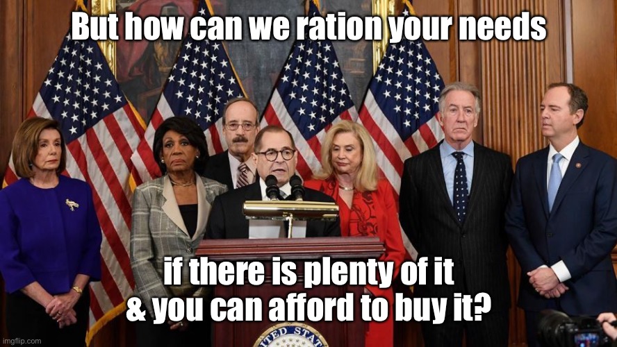House Democrats | But how can we ration your needs if there is plenty of it & you can afford to buy it? | image tagged in house democrats | made w/ Imgflip meme maker
