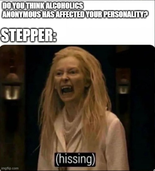 i'm in a cult | DO YOU THINK ALCOHOLICS ANONYMOUS HAS AFFECTED YOUR PERSONALITY? STEPPER: | image tagged in hissing,alcoholics anonymous | made w/ Imgflip meme maker