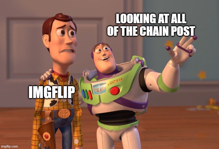 a chain reaction to a chain reaction | LOOKING AT ALL OF THE CHAIN POST; IMGFLIP | image tagged in memes,x x everywhere,buzz and woody | made w/ Imgflip meme maker