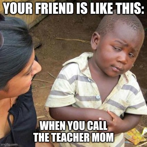 fr tho | YOUR FRIEND IS LIKE THIS:; WHEN YOU CALL THE TEACHER MOM | image tagged in memes,third world skeptical kid | made w/ Imgflip meme maker