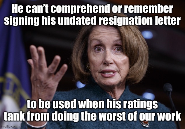 Good old Nancy Pelosi | He can’t comprehend or remember signing his undated resignation letter to be used when his ratings tank from doing the worst of our work | image tagged in good old nancy pelosi | made w/ Imgflip meme maker