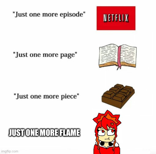 Just one more | JUST ONE MORE FLAME | image tagged in just one more | made w/ Imgflip meme maker