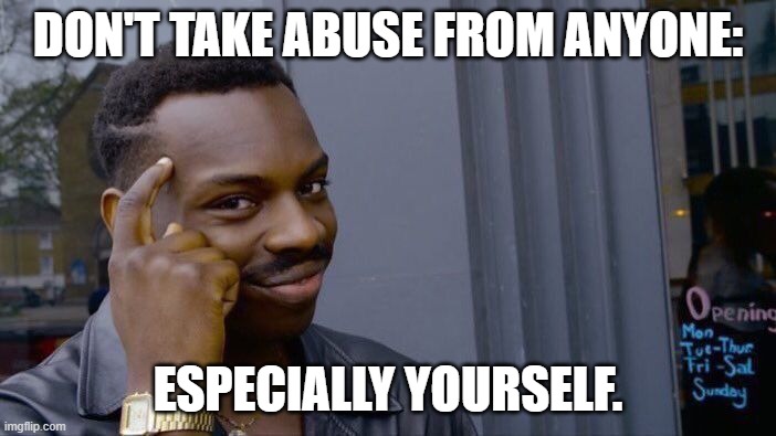 Things I'll tell anyone | DON'T TAKE ABUSE FROM ANYONE:; ESPECIALLY YOURSELF. | image tagged in memes,roll safe think about it | made w/ Imgflip meme maker