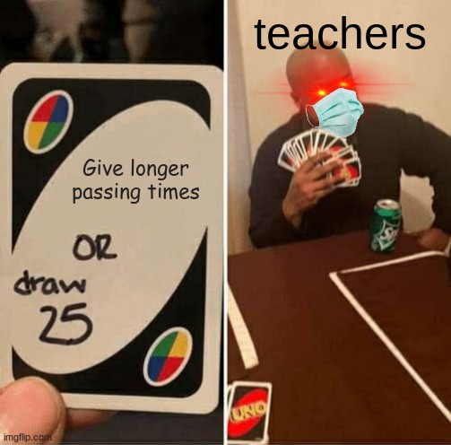 UNO Draw 25 Cards Meme |  teachers; Give longer passing times | image tagged in memes,uno draw 25 cards | made w/ Imgflip meme maker