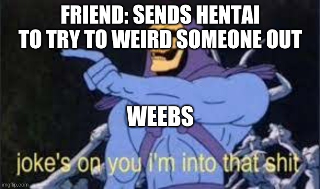 Weebs be like | FRIEND: SENDS HENTAI TO TRY TO WEIRD SOMEONE OUT; WEEBS | image tagged in jokes on you im into that shit | made w/ Imgflip meme maker