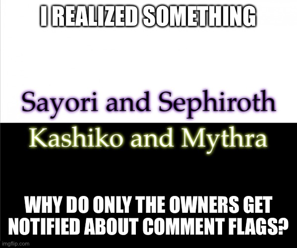 Two sides | I REALIZED SOMETHING; WHY DO ONLY THE OWNERS GET NOTIFIED ABOUT COMMENT FLAGS? | image tagged in two sides,sayori and sephiroth,kashiko murasaki and mythra | made w/ Imgflip meme maker