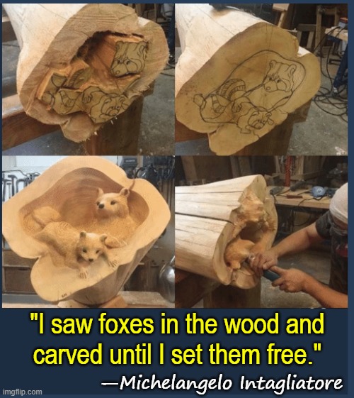 "Intagliatore" means "Carver" in Italian | "I saw foxes in the wood and
carved until I set them free."; —Michelangelo Intagliatore | image tagged in vince vance,michaelangelo,wood,carving,foxes,art | made w/ Imgflip meme maker