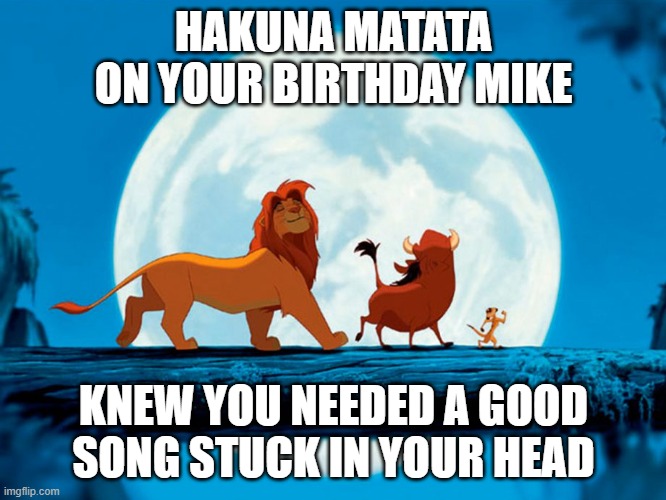 Hakunamatata | HAKUNA MATATA ON YOUR BIRTHDAY MIKE; KNEW YOU NEEDED A GOOD SONG STUCK IN YOUR HEAD | image tagged in hakunamatata | made w/ Imgflip meme maker
