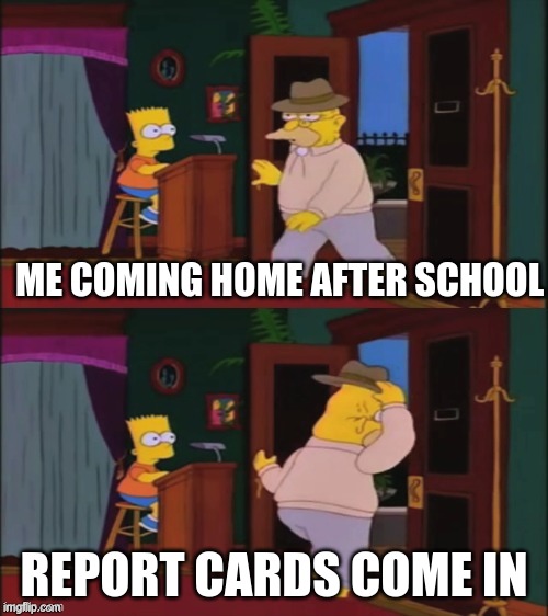 R E P O R T C A R D S | ME COMING HOME AFTER SCHOOL; REPORT CARDS COME IN | image tagged in walking in and out,report card,school meme | made w/ Imgflip meme maker