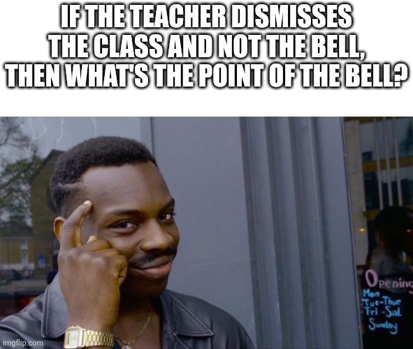Checkmate, teacher. | IF THE TEACHER DISMISSES THE CLASS AND NOT THE BELL, THEN WHAT'S THE POINT OF THE BELL? | image tagged in memes,roll safe think about it | made w/ Imgflip meme maker