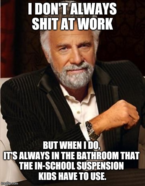 Shitting at Work | I DON'T ALWAYS SHIT AT WORK; BUT WHEN I DO, 
IT'S ALWAYS IN THE BATHROOM THAT 
THE IN-SCHOOL SUSPENSION 
KIDS HAVE TO USE. | image tagged in i don't always | made w/ Imgflip meme maker