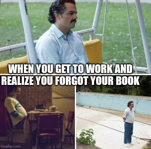 Sad Pablo Escobar | WHEN YOU GET TO WORK AND REALIZE YOU FORGOT YOUR BOOK | image tagged in memes,sad pablo escobar,reading | made w/ Imgflip meme maker
