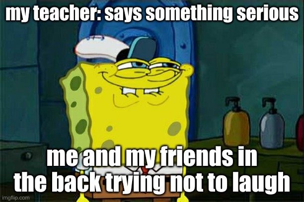 Don't You Squidward |  my teacher: says something serious; me and my friends in the back trying not to laugh | image tagged in memes,don't you squidward | made w/ Imgflip meme maker