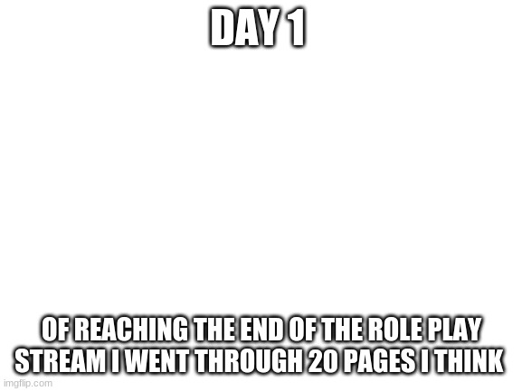 Blank White Template | DAY 1; OF REACHING THE END OF THE ROLE PLAY STREAM I WENT THROUGH 20 PAGES I THINK | image tagged in blank white template | made w/ Imgflip meme maker