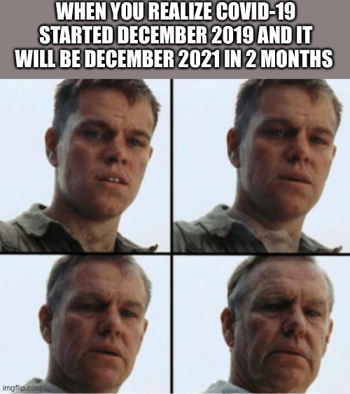 private ryan getting old |  WHEN YOU REALIZE COVID-19 STARTED DECEMBER 2019 AND IT WILL BE DECEMBER 2021 IN 2 MONTHS | image tagged in private ryan getting old | made w/ Imgflip meme maker