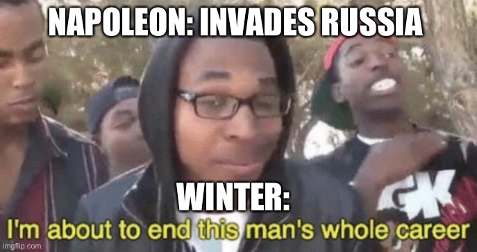 Russian winter be like |  NAPOLEON: INVADES RUSSIA; WINTER: | image tagged in i m about to end this man s whole career | made w/ Imgflip meme maker