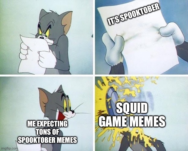 Tom and Jerry custard pie | IT’S SPOOKTOBER; SQUID GAME MEMES; ME EXPECTING TONS OF SPOOKTOBER MEMES | image tagged in tom and jerry custard pie | made w/ Imgflip meme maker