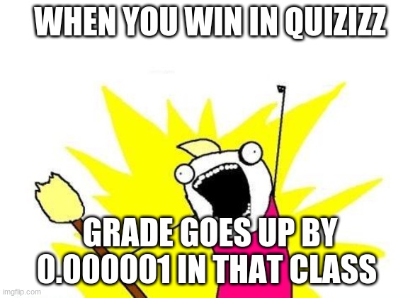 Yesssss | WHEN YOU WIN IN QUIZIZZ; GRADE GOES UP BY 0.000001 | image tagged in memes,x all the y | made w/ Imgflip meme maker