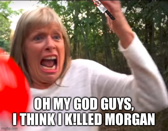 morgz in a nutshell | OH MY GOD GUYS, I THINK I K!LLED MORGAN | image tagged in morgzmom | made w/ Imgflip meme maker