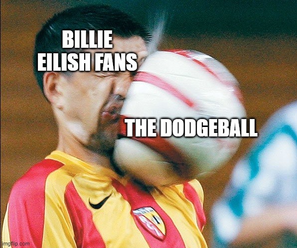 getting hit in the face by a soccer ball | BILLIE EILISH FANS THE DODGEBALL | image tagged in getting hit in the face by a soccer ball | made w/ Imgflip meme maker