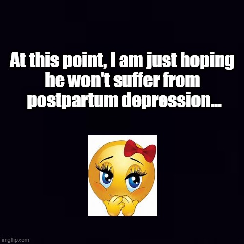 Plain black | At this point, I am just hoping 
he won't suffer from 
postpartum depression... | image tagged in plain black | made w/ Imgflip meme maker