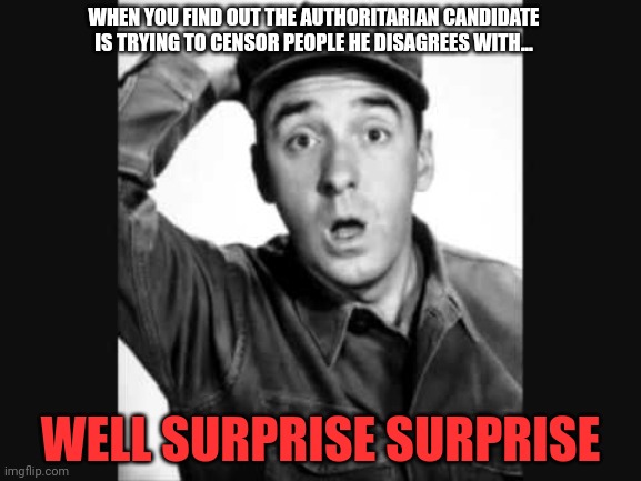 Gomer Pyle USMC | WHEN YOU FIND OUT THE AUTHORITARIAN CANDIDATE IS TRYING TO CENSOR PEOPLE HE DISAGREES WITH... WELL SURPRISE SURPRISE | image tagged in gomer pyle usmc | made w/ Imgflip meme maker