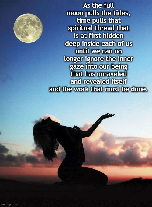 Spiritual Thread | As the full moon pulls the tides, time pulls that spiritual thread that is at first hidden deep inside each of us until we can no longer ignore the inner gaze into our being that has unraveled and revealed itself and the work that must be done. | image tagged in yoga moon | made w/ Imgflip meme maker