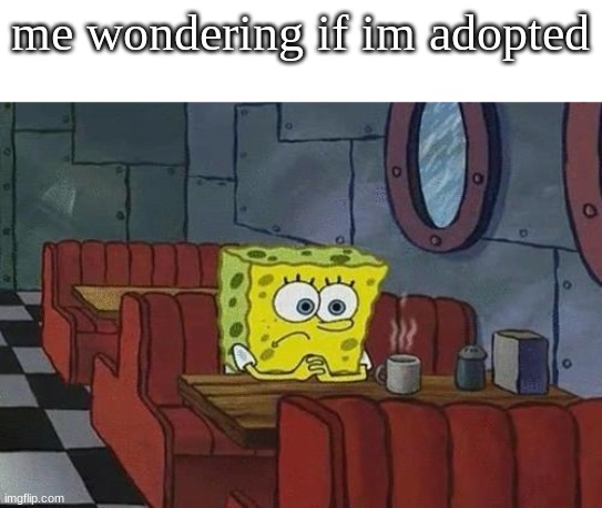hmm | me wondering if im adopted | image tagged in spongebob coffee | made w/ Imgflip meme maker