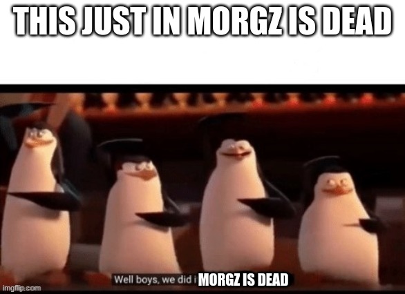 Well boys we did it | THIS JUST IN MORGZ IS DEAD MORGZ IS DEAD | image tagged in well boys we did it | made w/ Imgflip meme maker