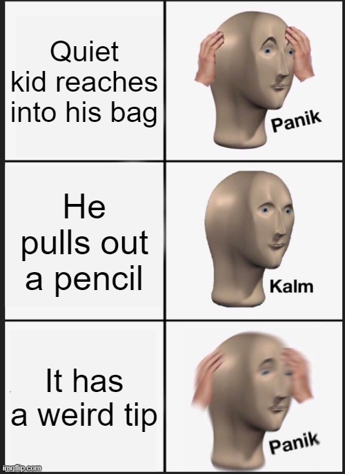 Panik Kalm Panik | Quiet kid reaches into his bag; He pulls out a pencil; It has a weird tip | image tagged in memes,panik kalm panik | made w/ Imgflip meme maker