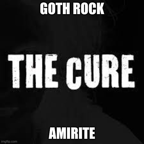  GOTH ROCK; AMIRITE | made w/ Imgflip meme maker