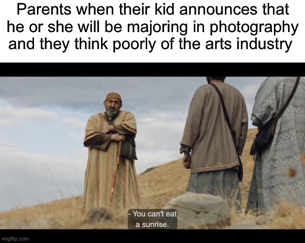  Parents when their kid announces that he or she will be majoring in photography and they think poorly of the arts industry | image tagged in blank white template,the chosen,photography,parents,parenting,jobs | made w/ Imgflip meme maker