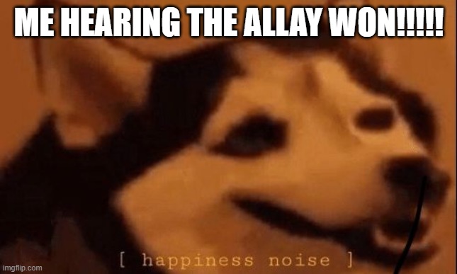 HAPPY MODE ACTIVATED!!!!! | ME HEARING THE ALLAY WON!!!!! | image tagged in happiness noise | made w/ Imgflip meme maker