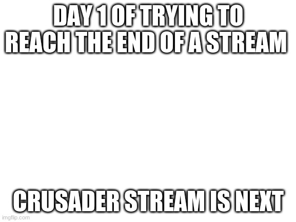 Blank White Template | DAY 1 OF TRYING TO REACH THE END OF A STREAM; CRUSADER STREAM IS NEXT | image tagged in blank white template | made w/ Imgflip meme maker