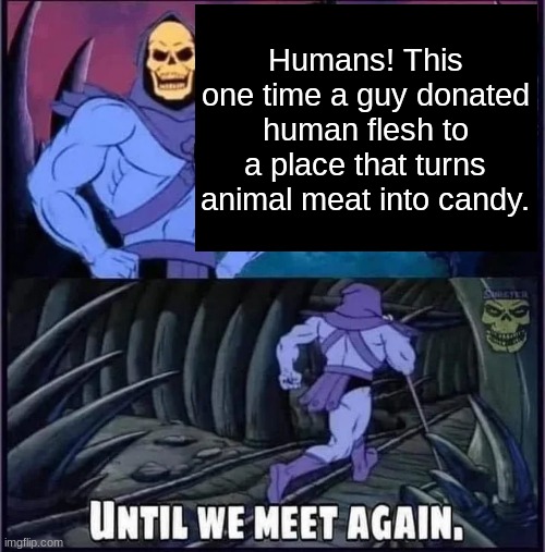 Until we MEAT Agian. | Humans! This one time a guy donated human flesh to a place that turns animal meat into candy. | image tagged in until we meet again,spoopy,cannibalism | made w/ Imgflip meme maker