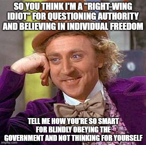 I'm such a right-wing idiot for believing in freedom and thinking for myself | SO YOU THINK I'M A "RIGHT-WING IDIOT" FOR QUESTIONING AUTHORITY AND BELIEVING IN INDIVIDUAL FREEDOM; TELL ME HOW YOU'RE SO SMART FOR BLINDLY OBEYING THE GOVERNMENT AND NOT THINKING FOR YOURSELF | image tagged in memes,creepy condescending wonka,freedom,individuality,liberal logic,tyranny | made w/ Imgflip meme maker