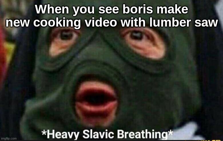 Heavy Slavic Breathing | When you see boris make new cooking video with lumber saw | image tagged in heavy slavic breathing | made w/ Imgflip meme maker