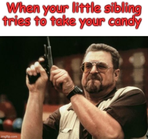 Am I wrong? | When your little sibling tries to take your candy | image tagged in memes,am i the only one around here | made w/ Imgflip meme maker