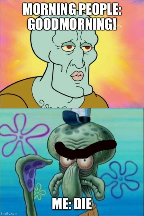 My life in a nutshell | MORNING PEOPLE: GOODMORNING! ME: DIE | image tagged in memes,squidward | made w/ Imgflip meme maker