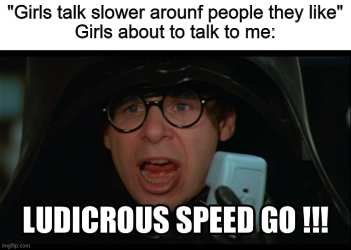 Ludicrous talk | "Girls talk slower arounf people they like"
Girls about to talk to me: | image tagged in memes,spaceballs,girls,talking,speed | made w/ Imgflip meme maker