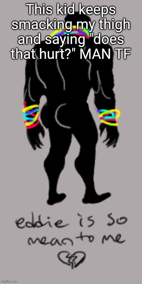 This kid keeps smacking my thigh and saying "does that hurt?" MAN TF | made w/ Imgflip meme maker