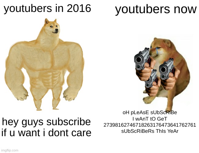 true | youtubers in 2016; youtubers now; oH pLeAsE sUbScRiBe I wAnT tO GeT 27398162746718263176473641762761
sUbScRiBeRs ThIs YeAr; hey guys subscribe if u want i dont care | image tagged in memes,buff doge vs cheems | made w/ Imgflip meme maker