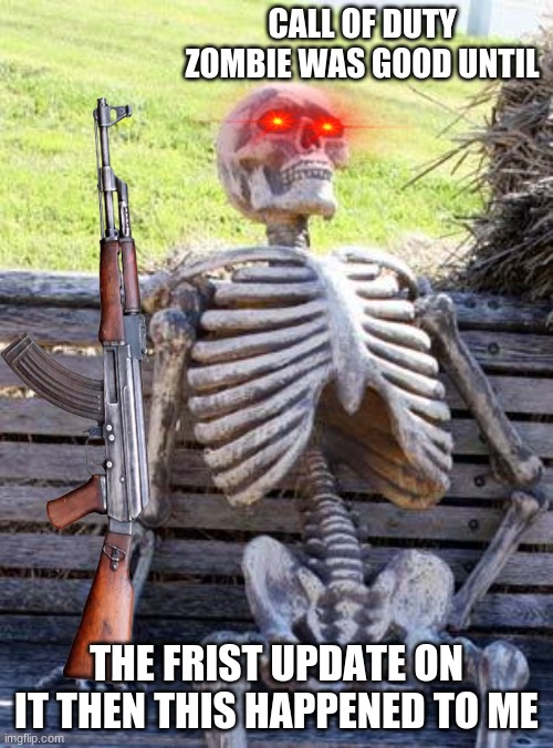 Waiting Skeleton Meme | CALL OF DUTY ZOMBIE WAS GOOD UNTIL; THE FRIST UPDATE ON IT THEN THIS HAPPENED TO ME | image tagged in memes,waiting skeleton | made w/ Imgflip meme maker