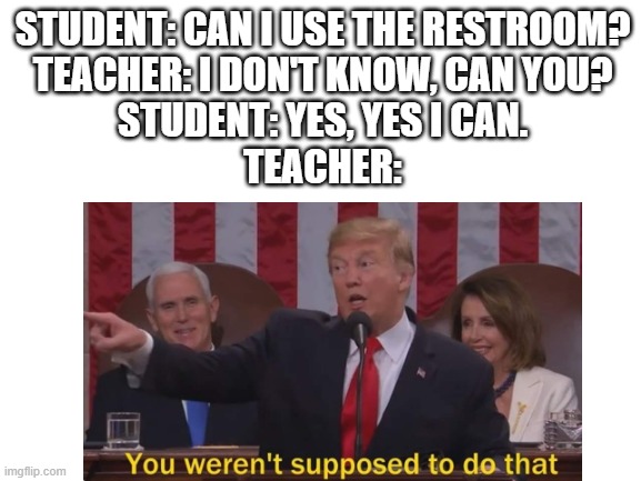 Grammar, People |  STUDENT: CAN I USE THE RESTROOM?
TEACHER: I DON'T KNOW, CAN YOU?
STUDENT: YES, YES I CAN.
TEACHER: | image tagged in donald trump,you weren't supposed do do that,grammar,memes,teacher | made w/ Imgflip meme maker