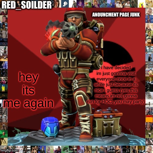 so uhh how are things? | hey its me again; i have decided im just gonnna visit everyone once in a while just because its nice i guess (yes this means im not gonna run for HOC, you may party) | image tagged in red_soilders announcement page thingy | made w/ Imgflip meme maker