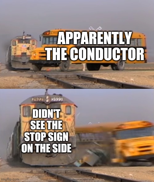 A train hitting a school bus | APPARENTLY THE CONDUCTOR; DIDN'T SEE THE STOP SIGN ON THE SIDE | image tagged in a train hitting a school bus | made w/ Imgflip meme maker