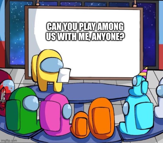 CAN YOU PLAY AMONG US WITH ME, ANYONE? | image tagged in among us meeting | made w/ Imgflip meme maker